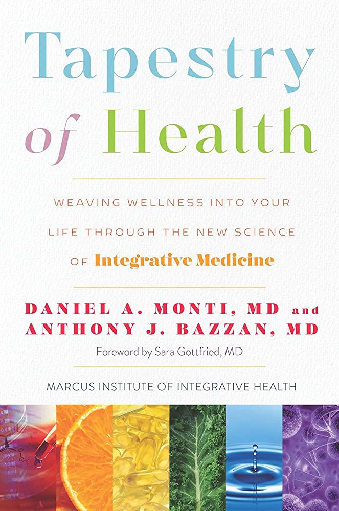 Tapestry of Health book cover. Weaving Wellness Into Your Life Through the New Science of Integrative Medicine. By Daniel A. Monti, MD and Anthony J. Bazzan MD. Forewarding by Sara Gottfried MD. Marcus Institute of Integrative Health.